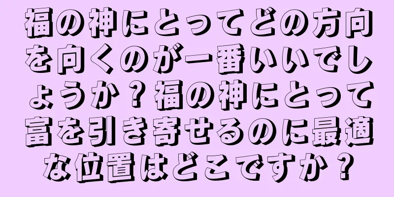 福の神にとってどの方向を向くのが一番いいでしょうか？福の神にとって富を引き寄せるのに最適な位置はどこですか？