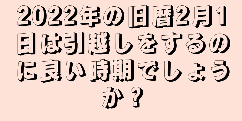 2022年の旧暦2月1日は引越しをするのに良い時期でしょうか？