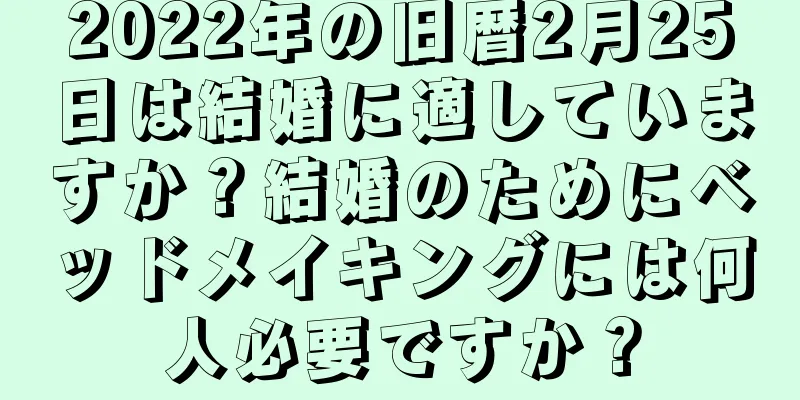 2022年の旧暦2月25日は結婚に適していますか？結婚のためにベッドメイキングには何人必要ですか？