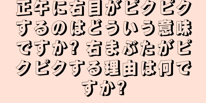 正午に右目がピクピクするのはどういう意味ですか? 右まぶたがピクピクする理由は何ですか?