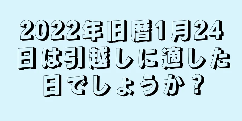 2022年旧暦1月24日は引越しに適した日でしょうか？