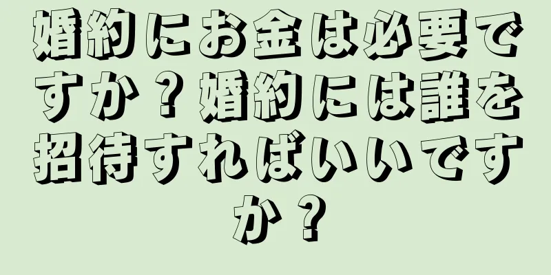 婚約にお金は必要ですか？婚約には誰を招待すればいいですか？