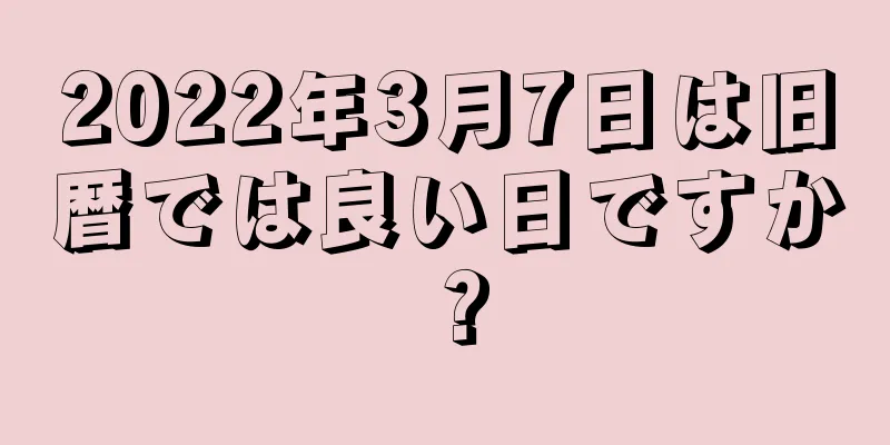 2022年3月7日は旧暦では良い日ですか？
