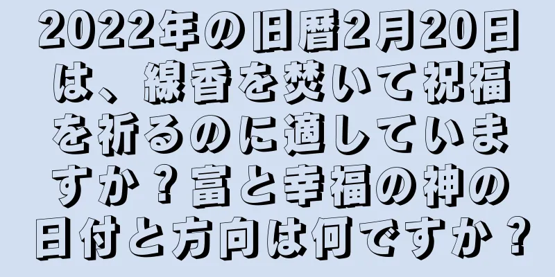 2022年の旧暦2月20日は、線香を焚いて祝福を祈るのに適していますか？富と幸福の神の日付と方向は何ですか？