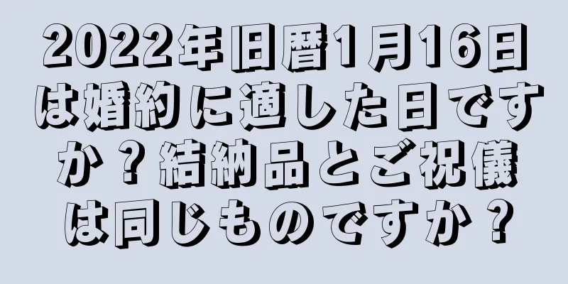 2022年旧暦1月16日は婚約に適した日ですか？結納品とご祝儀は同じものですか？