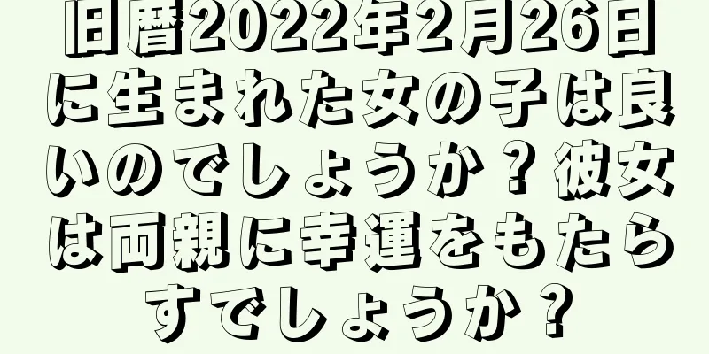 旧暦2022年2月26日に生まれた女の子は良いのでしょうか？彼女は両親に幸運をもたらすでしょうか？