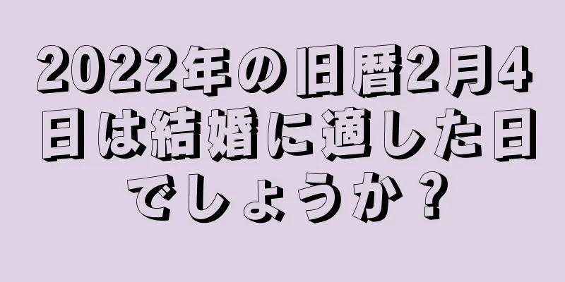 2022年の旧暦2月4日は結婚に適した日でしょうか？