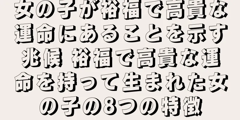 女の子が裕福で高貴な運命にあることを示す兆候 裕福で高貴な運命を持って生まれた女の子の8つの特徴