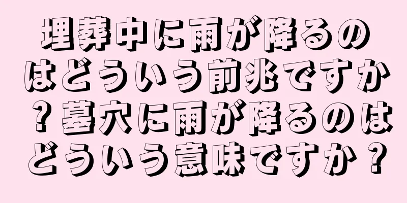 埋葬中に雨が降るのはどういう前兆ですか？墓穴に雨が降るのはどういう意味ですか？