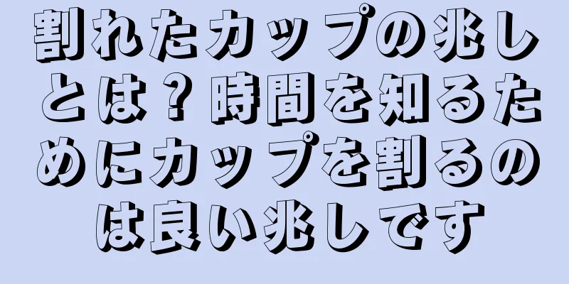 割れたカップの兆しとは？時間を知るためにカップを割るのは良い兆しです