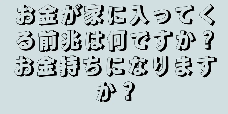お金が家に入ってくる前兆は何ですか？お金持ちになりますか？