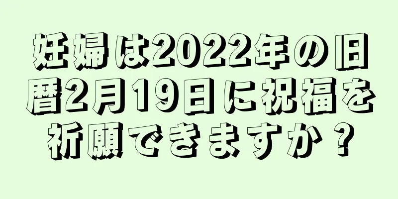 妊婦は2022年の旧暦2月19日に祝福を祈願できますか？