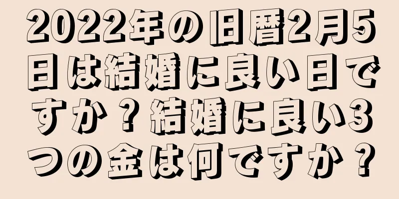 2022年の旧暦2月5日は結婚に良い日ですか？結婚に良い3つの金は何ですか？