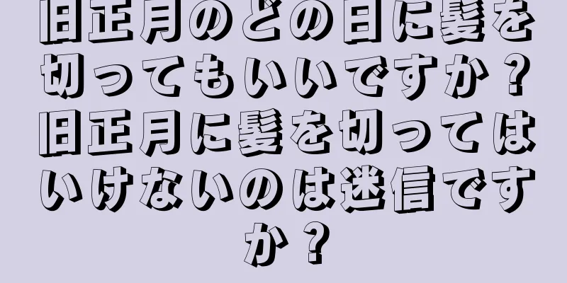 旧正月のどの日に髪を切ってもいいですか？旧正月に髪を切ってはいけないのは迷信ですか？
