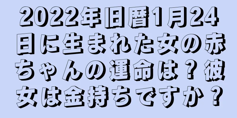 2022年旧暦1月24日に生まれた女の赤ちゃんの運命は？彼女は金持ちですか？