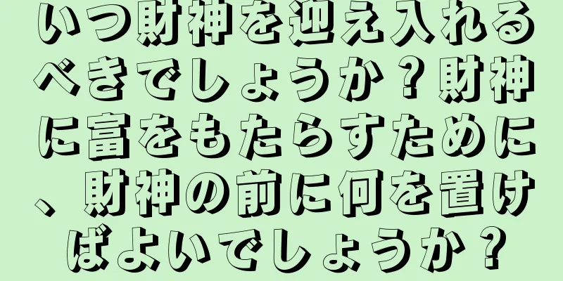 いつ財神を迎え入れるべきでしょうか？財神に富をもたらすために、財神の前に何を置けばよいでしょうか？
