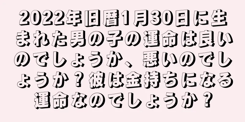 2022年旧暦1月30日に生まれた男の子の運命は良いのでしょうか、悪いのでしょうか？彼は金持ちになる運命なのでしょうか？