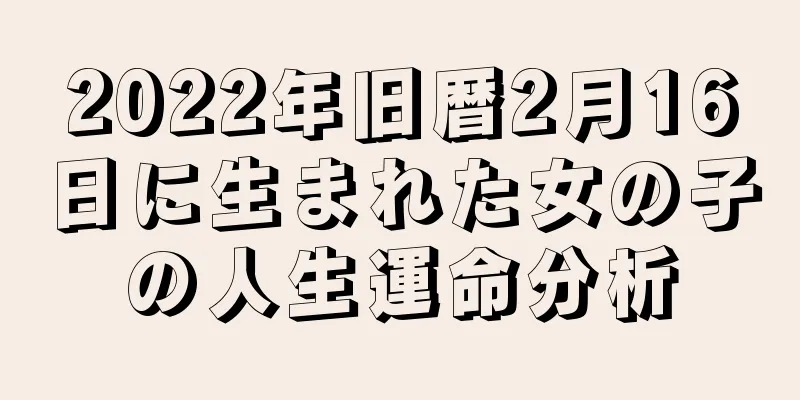 2022年旧暦2月16日に生まれた女の子の人生運命分析