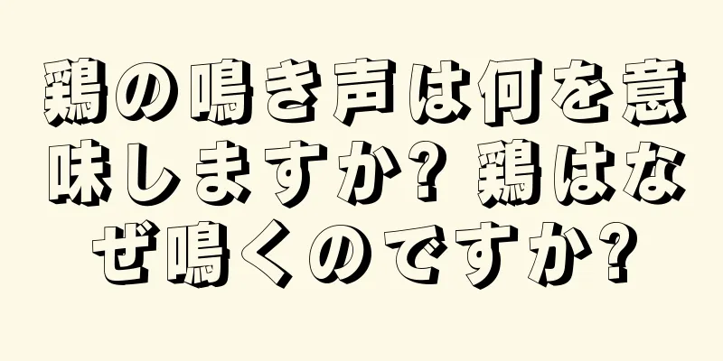 鶏の鳴き声は何を意味しますか? 鶏はなぜ鳴くのですか?