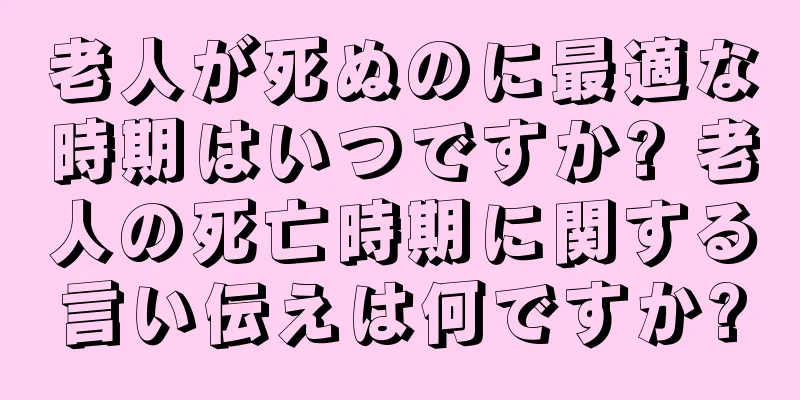 老人が死ぬのに最適な時期はいつですか? 老人の死亡時期に関する言い伝えは何ですか?