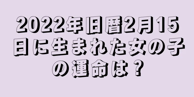 2022年旧暦2月15日に生まれた女の子の運命は？