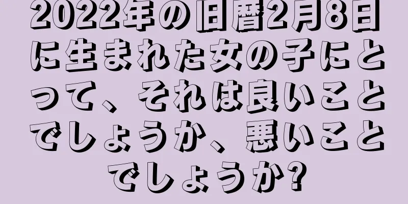 2022年の旧暦2月8日に生まれた女の子にとって、それは良いことでしょうか、悪いことでしょうか?
