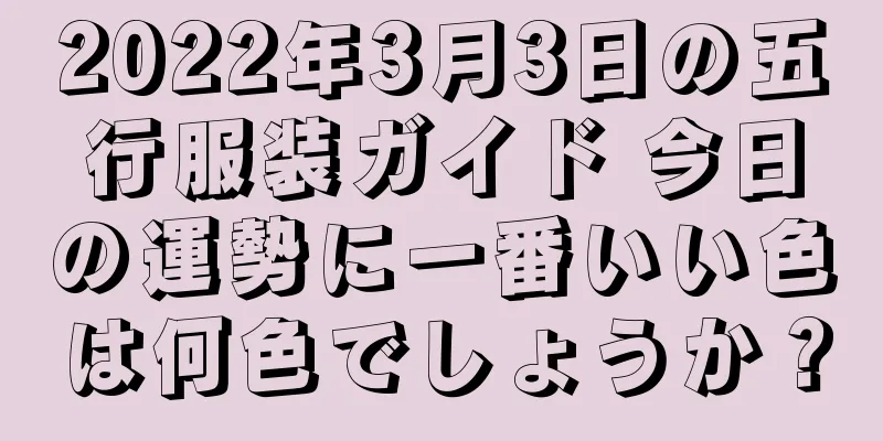 2022年3月3日の五行服装ガイド 今日の運勢に一番いい色は何色でしょうか？