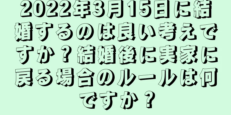 2022年3月15日に結婚するのは良い考えですか？結婚後に実家に戻る場合のルールは何ですか？