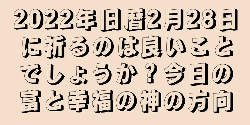 2022年旧暦2月28日に祈るのは良いことでしょうか？今日の富と幸福の神の方向