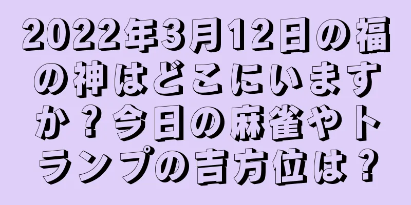 2022年3月12日の福の神はどこにいますか？今日の麻雀やトランプの吉方位は？