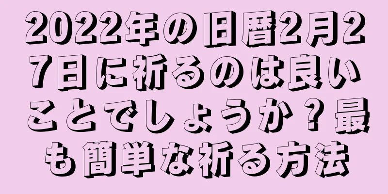 2022年の旧暦2月27日に祈るのは良いことでしょうか？最も簡単な祈る方法