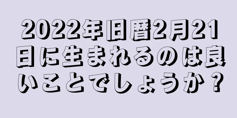 2022年旧暦2月21日に生まれるのは良いことでしょうか？