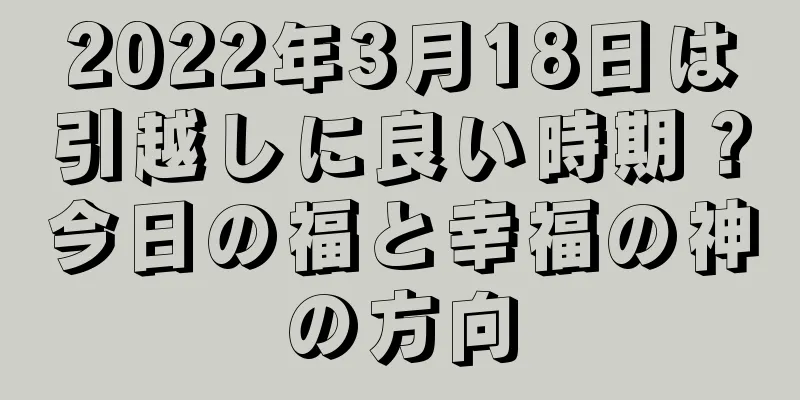 2022年3月18日は引越しに良い時期？今日の福と幸福の神の方向
