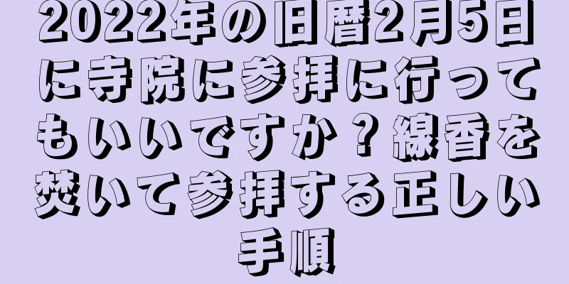 2022年の旧暦2月5日に寺院に参拝に行ってもいいですか？線香を焚いて参拝する正しい手順