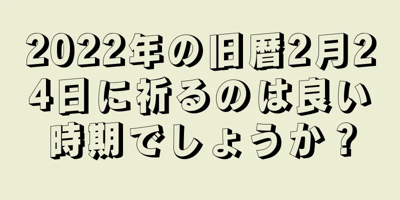 2022年の旧暦2月24日に祈るのは良い時期でしょうか？