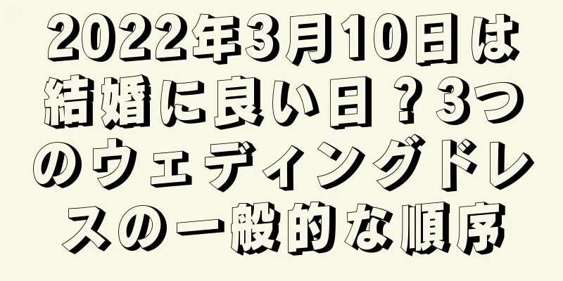 2022年3月10日は結婚に良い日？3つのウェディングドレスの一般的な順序