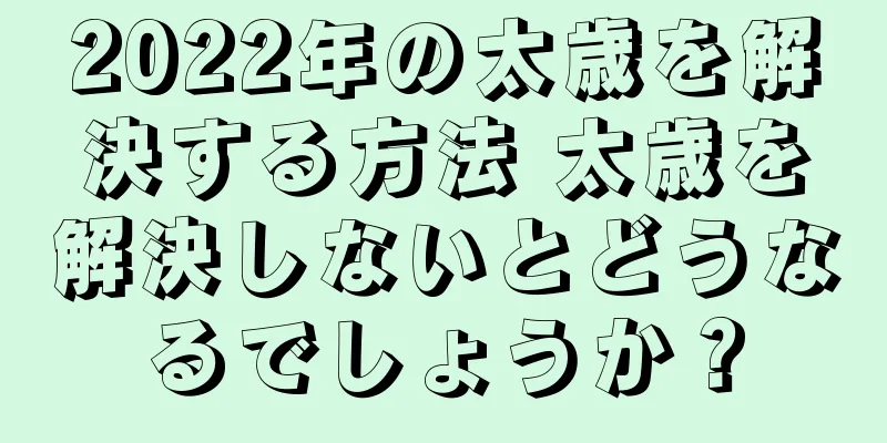 2022年の太歳を解決する方法 太歳を解決しないとどうなるでしょうか？