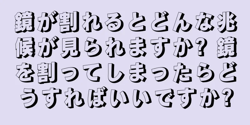 鏡が割れるとどんな兆候が見られますか? 鏡を割ってしまったらどうすればいいですか?