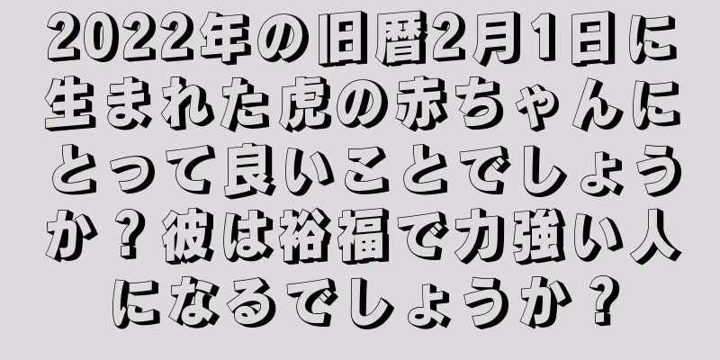 2022年の旧暦2月1日に生まれた虎の赤ちゃんにとって良いことでしょうか？彼は裕福で力強い人になるでしょうか？