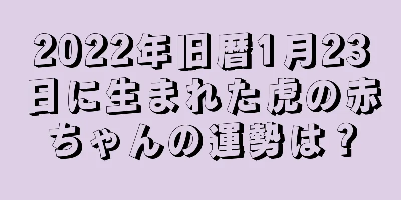 2022年旧暦1月23日に生まれた虎の赤ちゃんの運勢は？