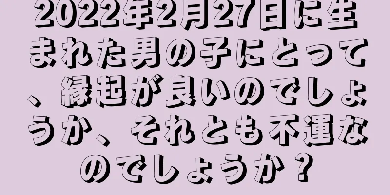 2022年2月27日に生まれた男の子にとって、縁起が良いのでしょうか、それとも不運なのでしょうか？