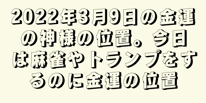 2022年3月9日の金運の神様の位置。今日は麻雀やトランプをするのに金運の位置