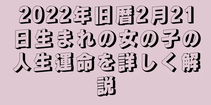 2022年旧暦2月21日生まれの女の子の人生運命を詳しく解説