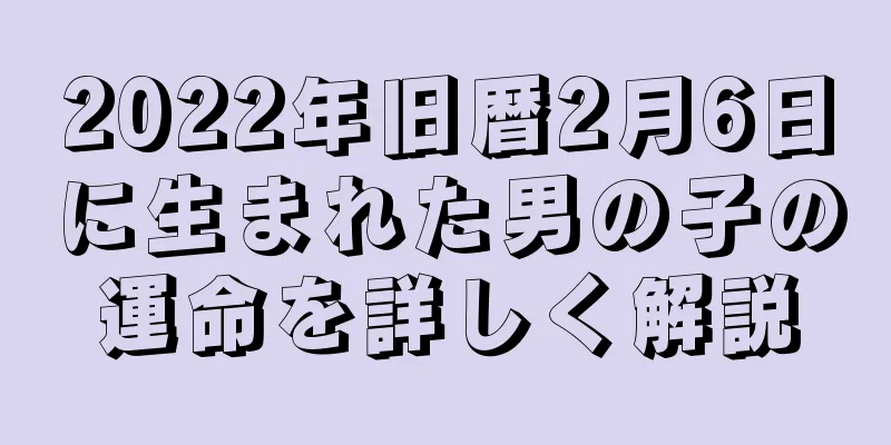 2022年旧暦2月6日に生まれた男の子の運命を詳しく解説