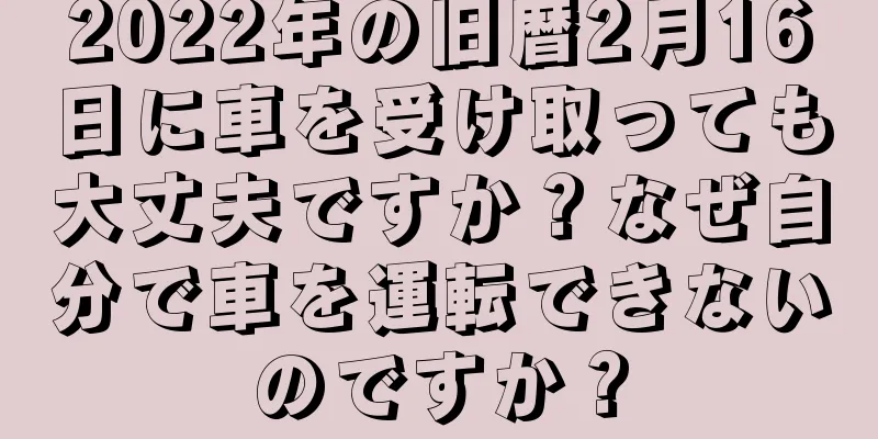 2022年の旧暦2月16日に車を受け取っても大丈夫ですか？なぜ自分で車を運転できないのですか？
