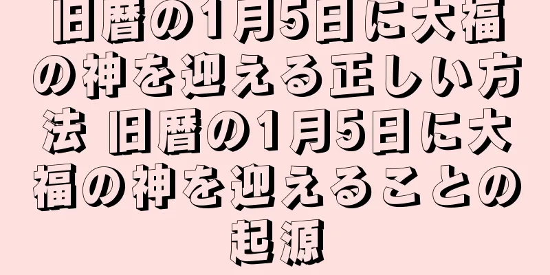 旧暦の1月5日に大福の神を迎える正しい方法 旧暦の1月5日に大福の神を迎えることの起源