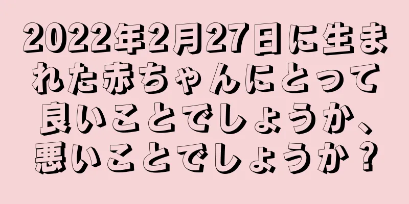 2022年2月27日に生まれた赤ちゃんにとって良いことでしょうか、悪いことでしょうか？