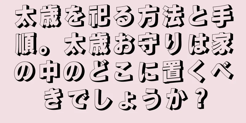 太歳を祀る方法と手順。太歳お守りは家の中のどこに置くべきでしょうか？