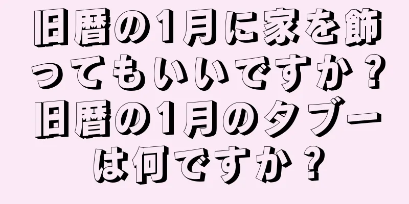 旧暦の1月に家を飾ってもいいですか？旧暦の1月のタブーは何ですか？