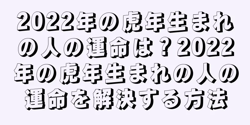 2022年の虎年生まれの人の運命は？2022年の虎年生まれの人の運命を解決する方法